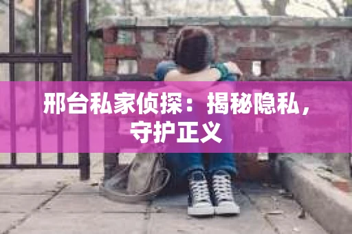 邢台私家侦探：揭秘隐私，守护正义