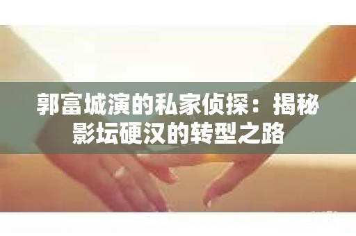 郭富城演的私家侦探：揭秘影坛硬汉的转型之路