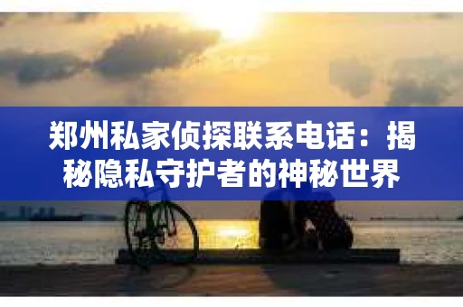 郑州私家侦探联系电话：揭秘隐私守护者的神秘世界