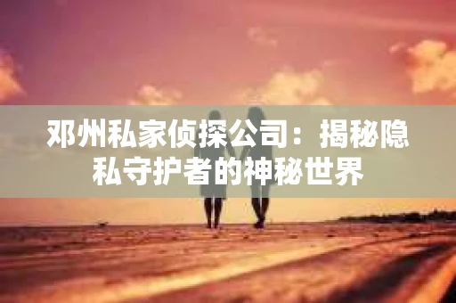 邓州私家侦探公司：揭秘隐私守护者的神秘世界