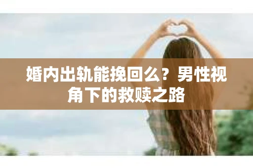 婚内出轨能挽回么?男性视角下的救赎之路 婚内出轨能挽回么?男性视角下的救赎之路