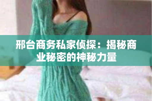 邢台商务私家侦探：揭秘商业秘密的神秘力量