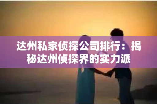 达州私家侦探公司排行：揭秘达州侦探界的实力派