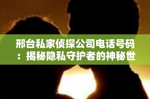 邢台私家侦探公司电话号码：揭秘隐私守护者的神秘世界