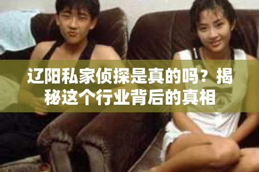 辽阳私家侦探是真的吗？揭秘这个行业背后的真相