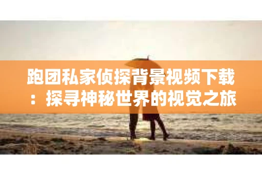 跑团私家侦探背景视频下载：探寻神秘世界的视觉之旅