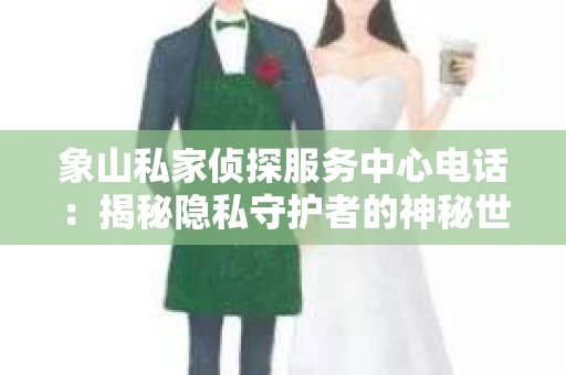 象山私家侦探服务中心电话：揭秘隐私守护者的神秘世界