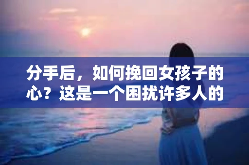 分手后,如何挽回女孩子的心?这是一个困扰许多人的问题。在本文中,我们将探讨如何运用正确的方法和技巧,帮助你重新赢得女孩子的青睐。以下是一些实用的建议,希望能对你有所帮助 分手后,如何挽回女孩子的心?这是一个困扰许多人的问题。在本文中,我们将探讨如何运用正确的方法和技巧,帮助你重新赢得女孩子的青睐。以下是一些实用的建议,希望能对你有所帮助