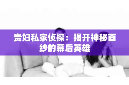 贵妇私家侦探：揭开神秘面纱的幕后英雄