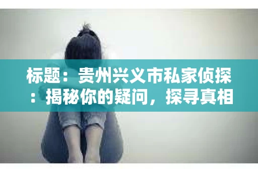 标题：贵州兴义市私家侦探：揭秘你的疑问，探寻真相的守护者