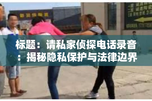 标题：请私家侦探电话录音：揭秘隐私保护与法律边界