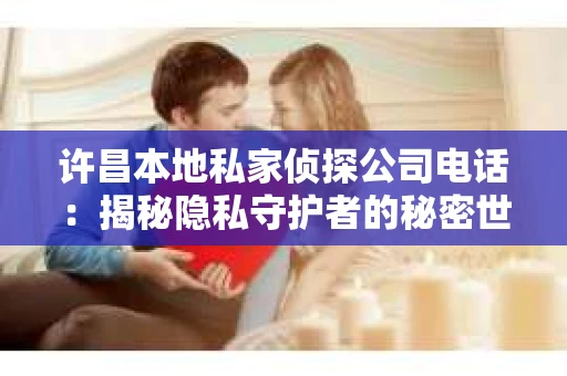 许昌本地私家侦探公司电话：揭秘隐私守护者的秘密世界