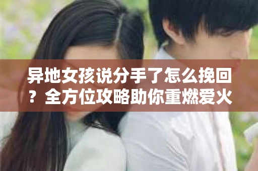 异地女孩说分手了怎么挽回?全方位攻略助你重燃爱火 异地女孩说分手了怎么挽回?全方位攻略助你重燃爱火