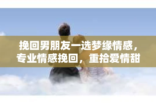 挽回男朋友一选梦缘情感，专业情感挽回，重拾爱情甜蜜
