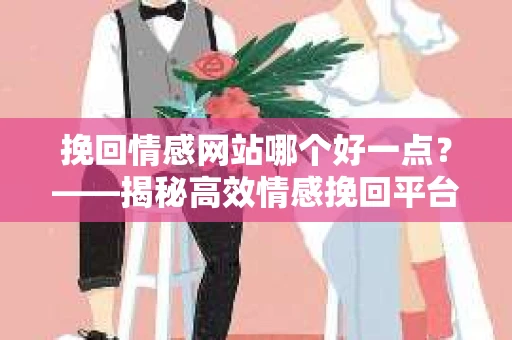 挽回情感网站哪个好一点？——揭秘高效情感挽回平台