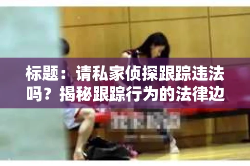标题:请私家侦探跟踪违法吗?揭秘跟踪行为的法律边界 标题:请私家侦探跟踪违法吗?揭秘跟踪行为的法律边界