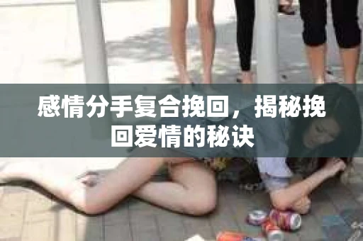 感情分手复合挽回，揭秘挽回爱情的秘诀