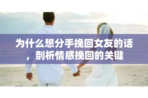 为什么想分手挽回女友的话,剖析情感挽回的关键 为什么想分手挽回女友的话,剖析情感挽回的关键