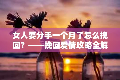 女人要分手一个月了怎么挽回？——挽回爱情攻略全解析