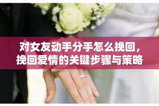 对女友动手分手怎么挽回，挽回爱情的关键步骤与策略