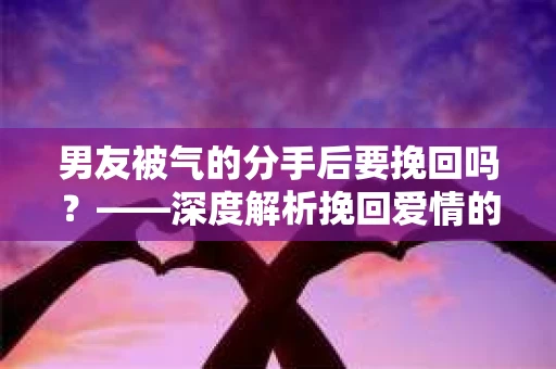 男友被气的分手后要挽回吗？——深度解析挽回爱情的策略