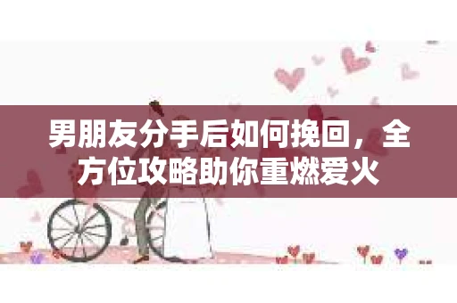 男朋友分手后如何挽回，全方位攻略助你重燃爱火