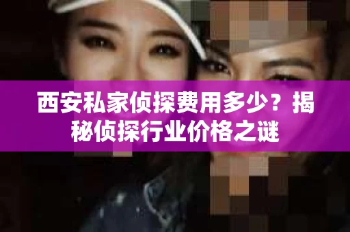 西安私家侦探费用多少？揭秘侦探行业价格之谜