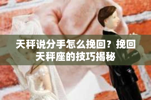 天秤说分手怎么挽回？挽回天秤座的技巧揭秘