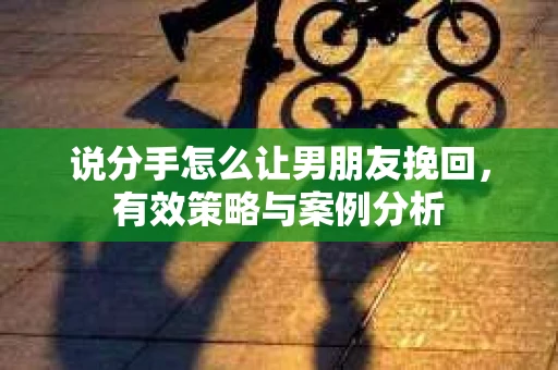 说分手怎么让男朋友挽回，有效策略与案例分析