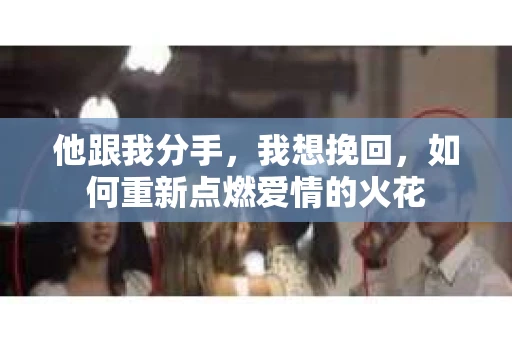 他跟我分手，我想挽回，如何重新点燃爱情的火花