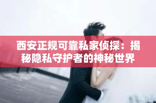 西安正规可靠私家侦探：揭秘隐私守护者的神秘世界