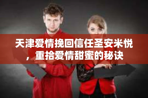 天津爱情挽回信任圣安米悦，重拾爱情甜蜜的秘诀