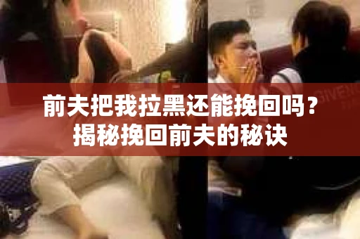 前夫把我拉黑还能挽回吗？揭秘挽回前夫的秘诀