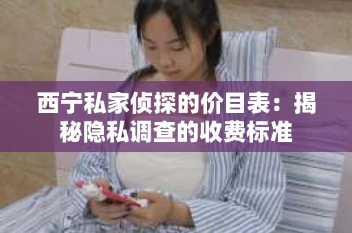西宁私家侦探的价目表：揭秘隐私调查的收费标准