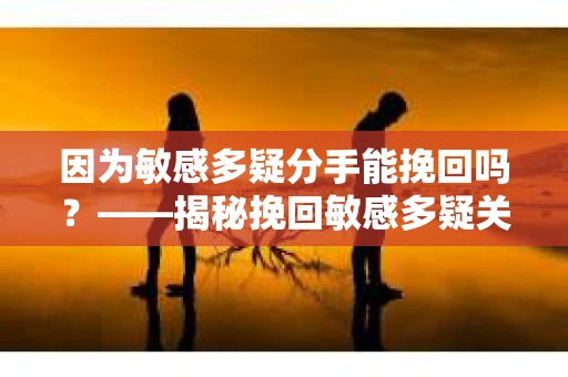 因为敏感多疑分手能挽回吗？——揭秘挽回敏感多疑关系的秘诀