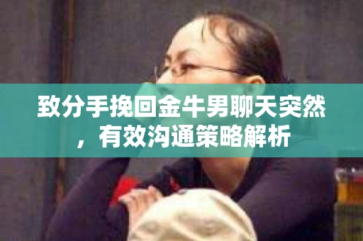 致分手挽回金牛男聊天突然，有效沟通策略解析