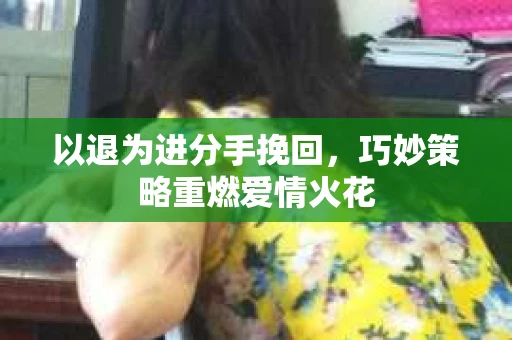 以退为进分手挽回，巧妙策略重燃爱情火花