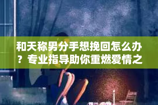 和天称男分手想挽回怎么办？专业指导助你重燃爱情之火