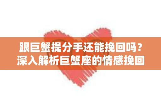 跟巨蟹提分手还能挽回吗？深入解析巨蟹座的情感挽回之道