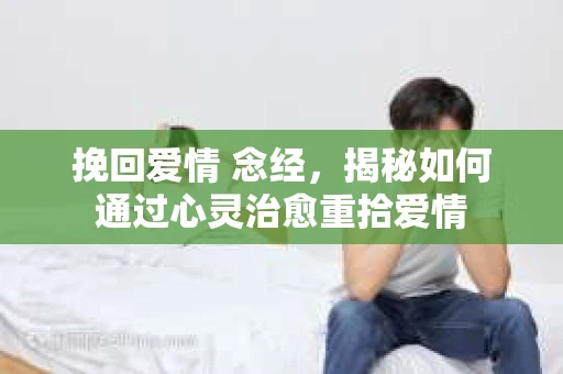 挽回爱情 念经，揭秘如何通过心灵治愈重拾爱情