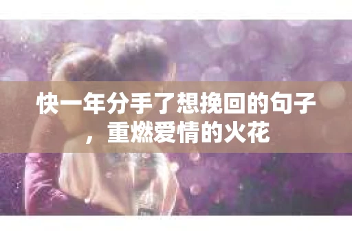 快一年分手了想挽回的句子，重燃爱情的火花