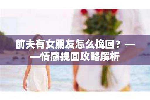 前夫有女朋友怎么挽回？——情感挽回攻略解析
