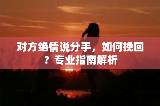 对方绝情说分手，如何挽回？专业指南解析