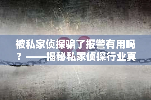 被私家侦探骗了报警有用吗？——揭秘私家侦探行业真相及应对策略