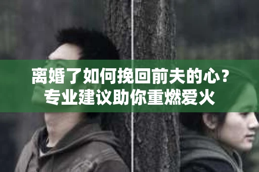 离婚了如何挽回前夫的心？专业建议助你重燃爱火