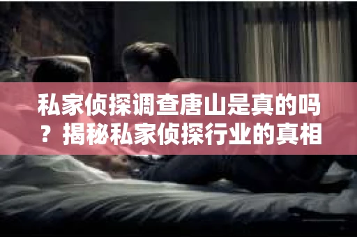 私家侦探调查唐山是真的吗？揭秘私家侦探行业的真相