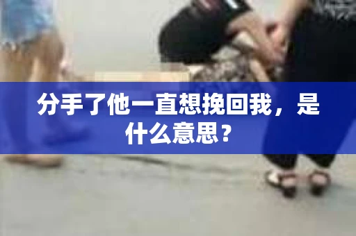 分手了他一直想挽回我，是什么意思？