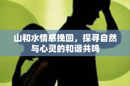山和水情感挽回，探寻自然与心灵的和谐共鸣