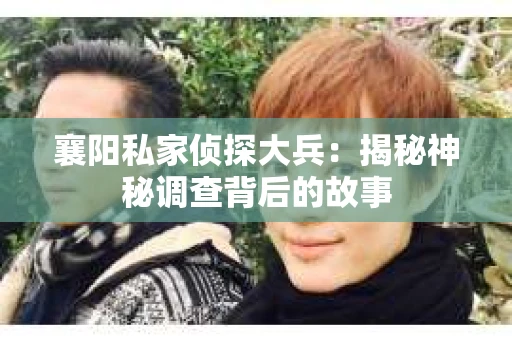 襄阳私家侦探大兵：揭秘神秘调查背后的故事