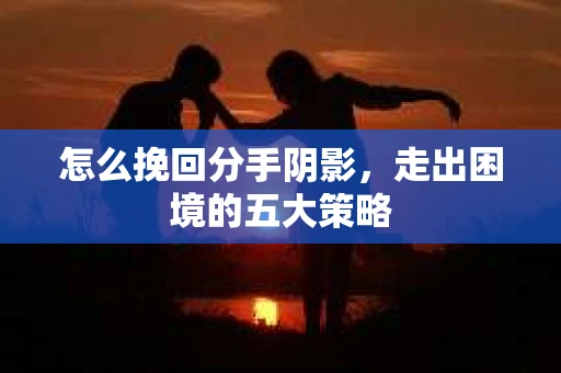 怎么挽回分手阴影，走出困境的五大策略